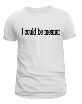 I could be meaner white shirt