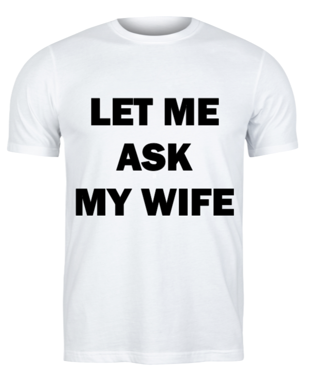 White t-shirt with black text 'LET ME ASK MY WIFE' on a white background